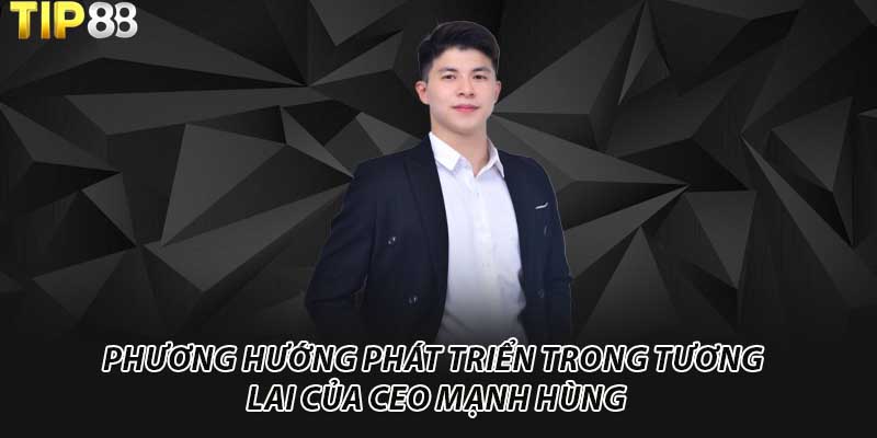 Phương hướng phát triển trong tương lai của CEO Mạnh Hùng