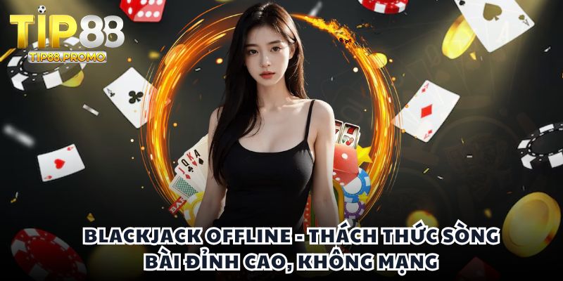 Blackjack offline - Thách thức sòng bài đỉnh cao, không mạng